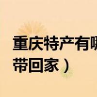 重庆特产有哪些可以带走的（重庆有什么特产带回家）