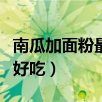 南瓜加面粉最好吃的做法（南瓜加面粉怎么做好吃）