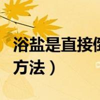浴盐是直接倒入浴缸中吗（沐浴盐的正确使用方法）