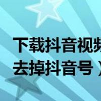 下载抖音视频怎么去掉抖音号（抖音视频怎么去掉抖音号）