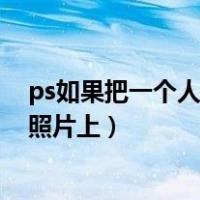 ps如果把一个人自然地p到另一张照片上（ps把人p到另一照片上）