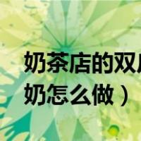 奶茶店的双皮奶是怎么做的?（奶茶店的双皮奶怎么做）