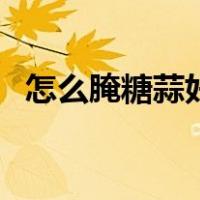 怎么腌糖蒜好吃又不酸（怎么腌糖蒜好吃）