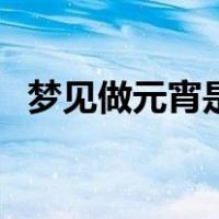 梦见做元宵是什么意思（元宵是什么意思）