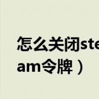 怎么关闭steam令牌邮箱验证（怎么关闭steam令牌）