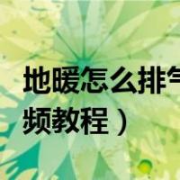地暖怎么排气视频教程图解（地暖怎么排气视频教程）