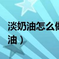 淡奶油怎么做成奶油视频（淡奶油怎么做成奶油）