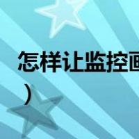 怎样让监控画面换位（监控画面怎么切换位置）