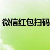 微信红包扫码领红包（扫二维码领微信红包）