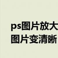 ps图片放大后怎么调整清晰度（ps中把放大图片变清晰）