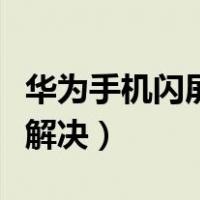 华为手机闪屏是怎么回事（华为手机闪屏怎么解决）