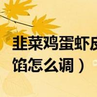 韭菜鸡蛋虾皮馅怎么调才好吃（韭菜鸡蛋虾皮馅怎么调）