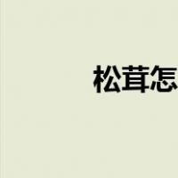 松茸怎么洗视频（松茸怎么洗）