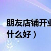 朋友店铺开业送什么比较有寓意（朋友开业送什么好）