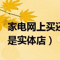 家电网上买还是实体店买便宜（家电网上买还是实体店）