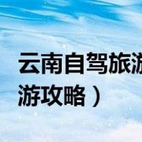 云南自驾旅游攻略自由行路线图（云南自驾旅游攻略）