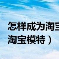 怎样成为淘宝模特?有什么要求?（怎么申请做淘宝模特）