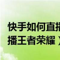 快手如何直播王者荣耀视频教程（快手如何直播王者荣耀）