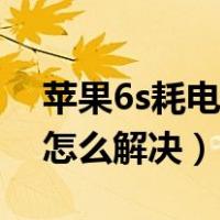 苹果6s耗电快怎么解决方法（苹果6s耗电快怎么解决）