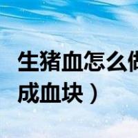 生猪血怎么做成血块又嫩又滑（生猪血怎么做成血块）