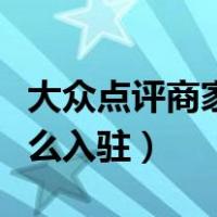 大众点评商家怎么入驻电话（大众点评商家怎么入驻）