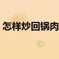 怎样炒回锅肉嫩又香（怎么炒回锅肉才好吃）