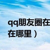 qq朋友圈在哪里设置一年可见的（qq朋友圈在哪里）