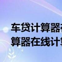 车贷计算器在线计算器2022最新版（车贷计算器在线计算）