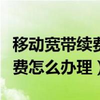 移动宽带续费怎么办理电脑操作（移动宽带续费怎么办理）