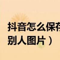 抖音怎么保存别人图片无水印（抖音怎么保存别人图片）