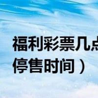 福利彩票几点停售时间是几点（福利彩票几点停售时间）