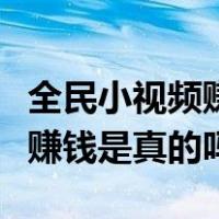 全民小视频赚钱是真的吗安全吗（全民小视频赚钱是真的吗）