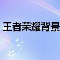 王者荣耀背景修改工具（王者荣耀背景修改）