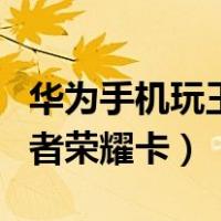 华为手机玩王者荣耀卡怎么办（华为手机玩王者荣耀卡）
