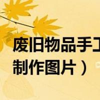 废旧物品手工制作图片大全集（废旧物品手工制作图片）