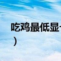 吃鸡最低显卡配置要求2021（吃鸡最低显卡）