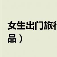 女生出门旅行必备物品清单（女生出门必备物品）