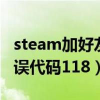 steam加好友错误代码100（steam加好友错误代码118）