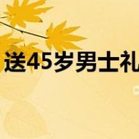 送45岁男士礼物排行榜（送男士礼物排行榜）