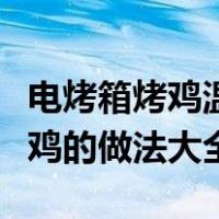 电烤箱烤鸡温度和时间和制作过程（电烤箱烤鸡的做法大全）