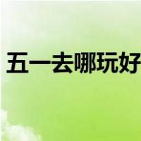 五一去哪玩好玩还便宜儿童（五一去哪玩好）
