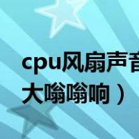 cpu风扇声音大嗡嗡响不开机（cpu风扇声音大嗡嗡响）