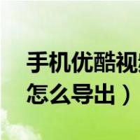 手机优酷视频怎么导出mp4（手机优酷视频怎么导出）