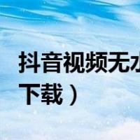 抖音视频无水印下载到手机（抖音视频无水印下载）