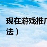 现在游戏推广怎么拉人（棋牌游戏推广拉人方法）