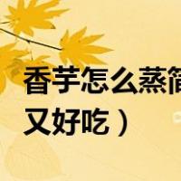 香芋怎么蒸简单又好吃视频（香芋怎么蒸简单又好吃）