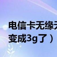 电信卡无缘无故从4g变成3g（电信4g卡突然变成3g了）