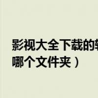 影视大全下载的软件在哪个文件夹（影视大全下载的电影在哪个文件夹）
