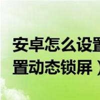 安卓怎么设置动态锁屏壁纸图片（安卓怎么设置动态锁屏）