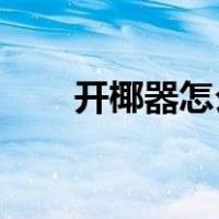 开椰器怎么用 山姆（开椰器怎么用）